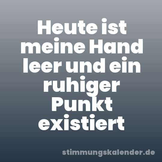 Heute ist meine Hand leer und ein ruhiger Punkt existiert