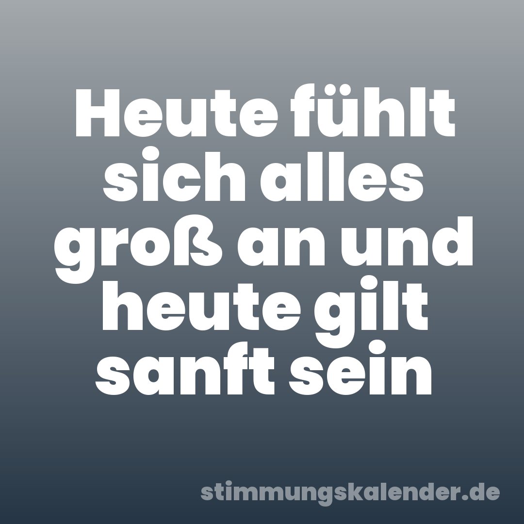 Heute fühlt sich alles groß an und heute gilt sanft sein