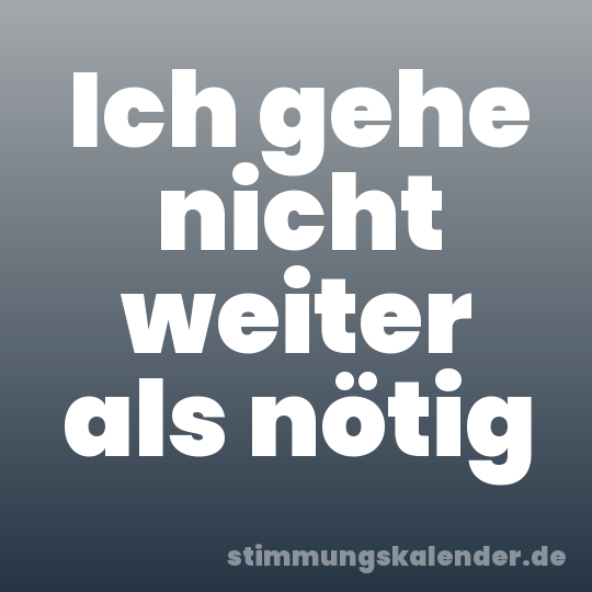 Ich gehe nicht weiter als nötig
