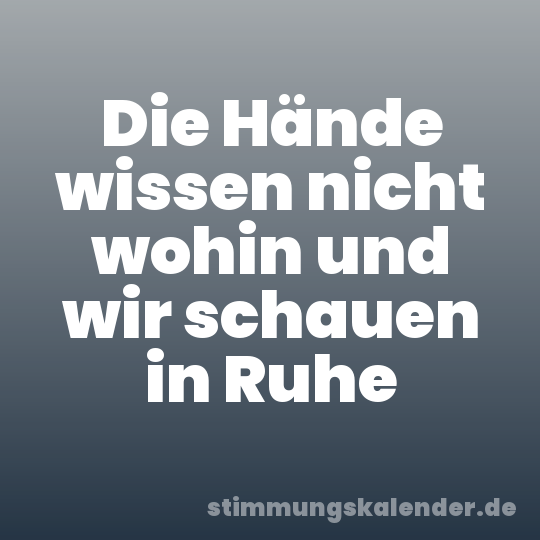Die Hände wissen nicht wohin und wir schauen in Ruhe