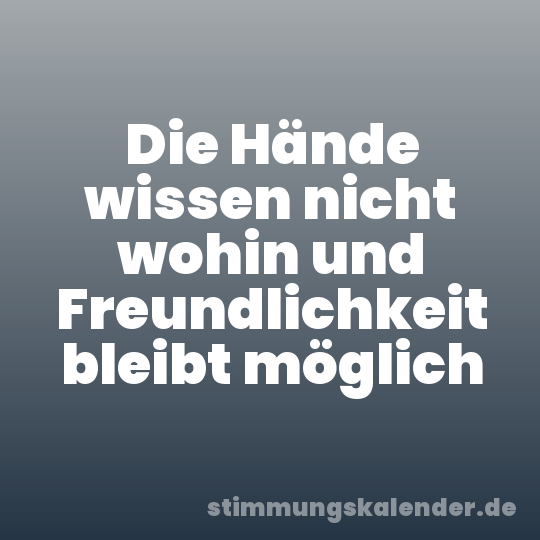 Die Hände wissen nicht wohin und Freundlichkeit bleibt möglich