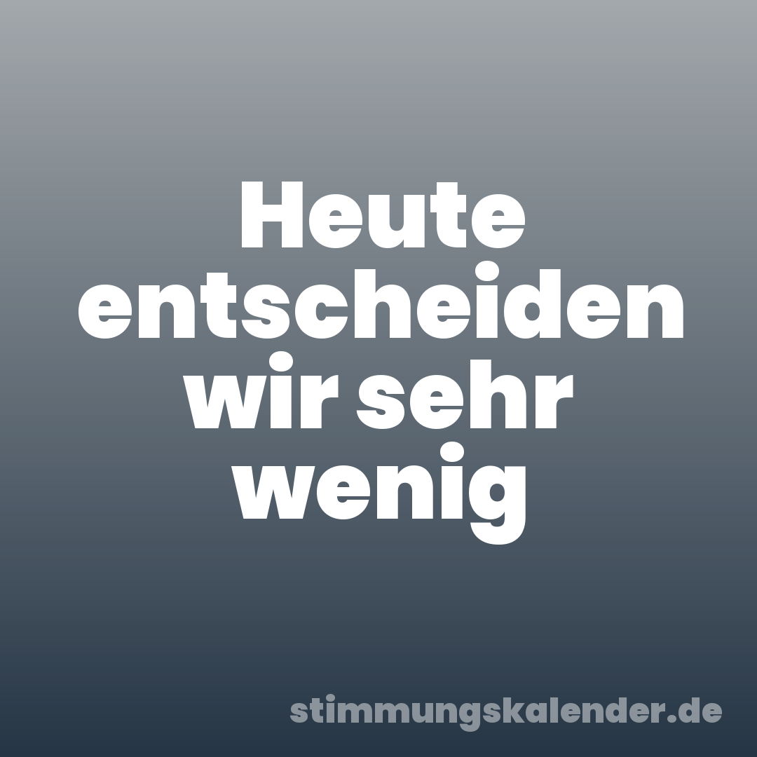 Heute entscheiden wir sehr wenig