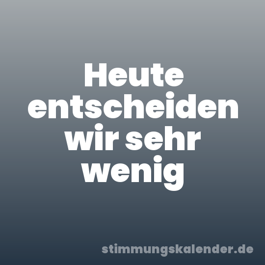 Heute entscheiden wir sehr wenig