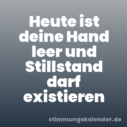 Heute ist deine Hand leer und Stillstand darf existieren