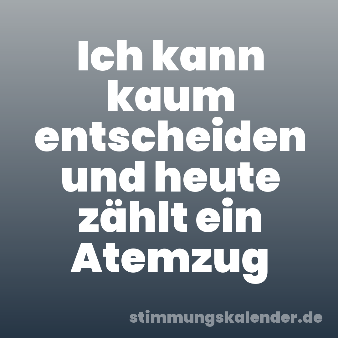 Ich kann kaum entscheiden und heute zählt ein Atemzug