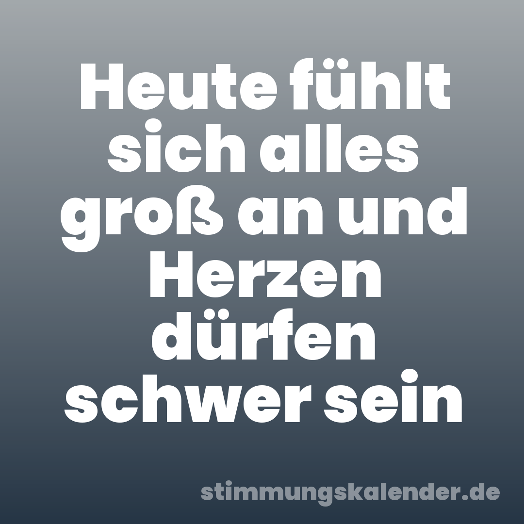 Heute fühlt sich alles groß an und Herzen dürfen schwer sein