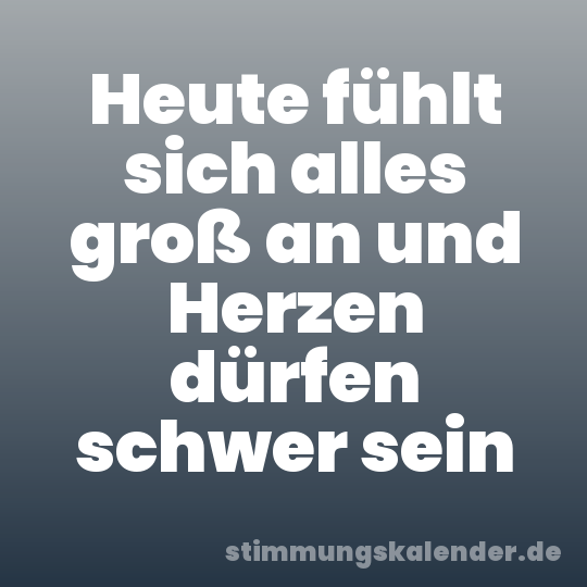 Heute fühlt sich alles groß an und Herzen dürfen schwer sein