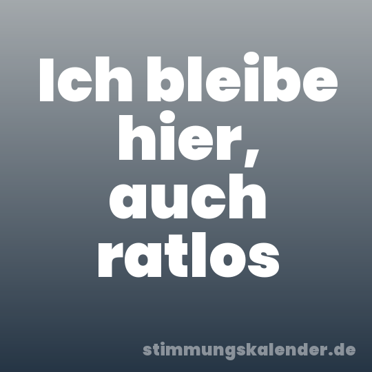 Ich bleibe hier, auch ratlos