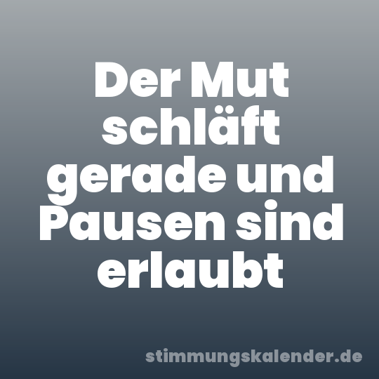 Der Mut schläft gerade und Pausen sind erlaubt