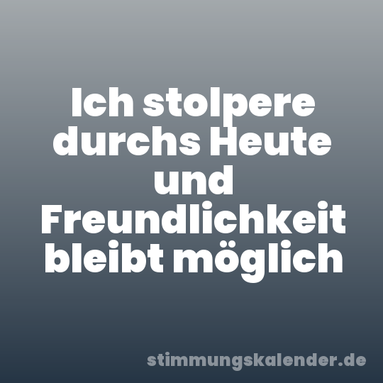 Ich stolpere durchs Heute und Freundlichkeit bleibt möglich