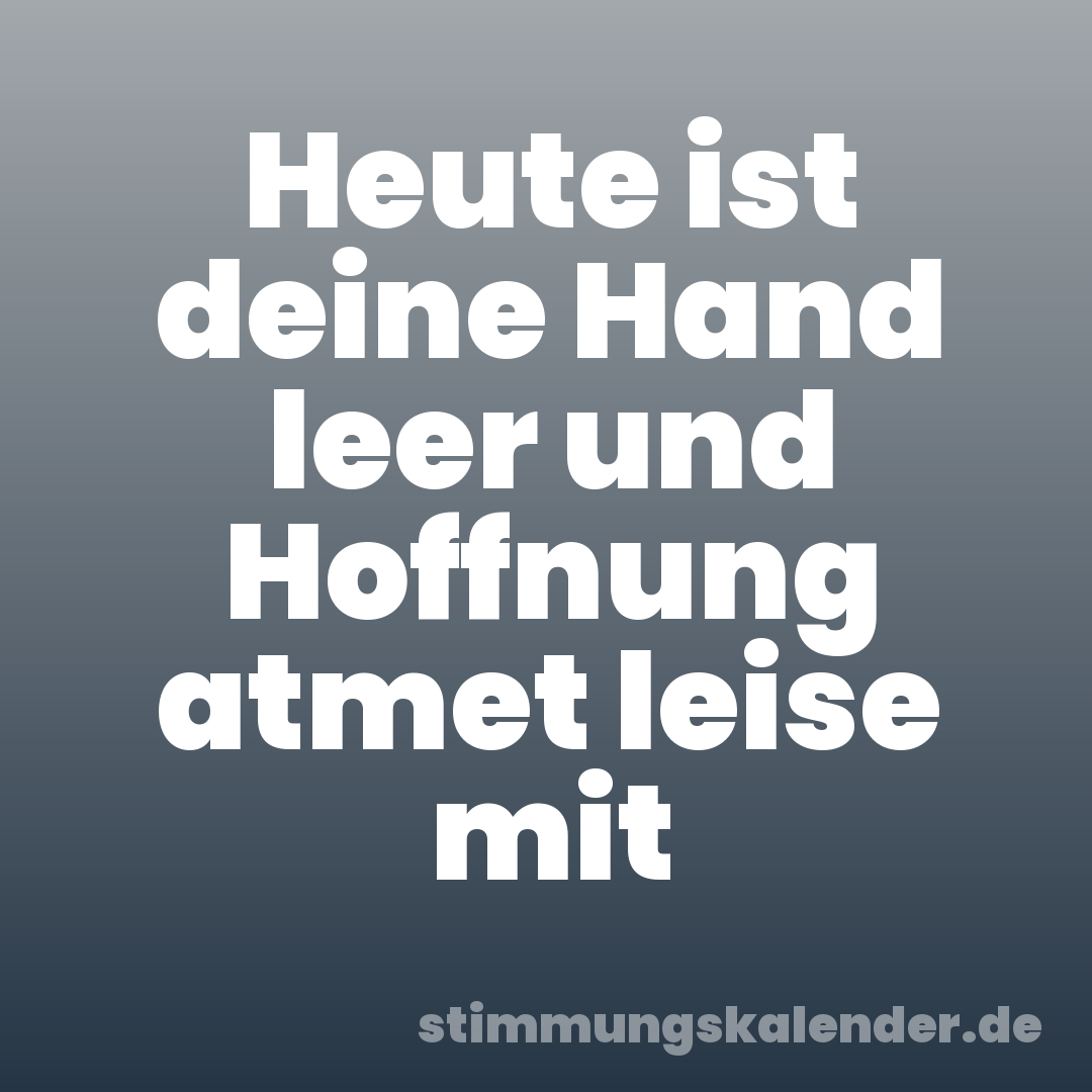 Heute ist deine Hand leer und Hoffnung atmet leise mit