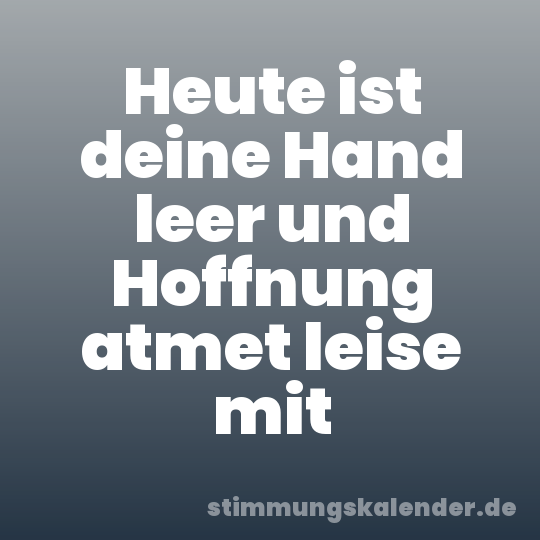 Heute ist deine Hand leer und Hoffnung atmet leise mit