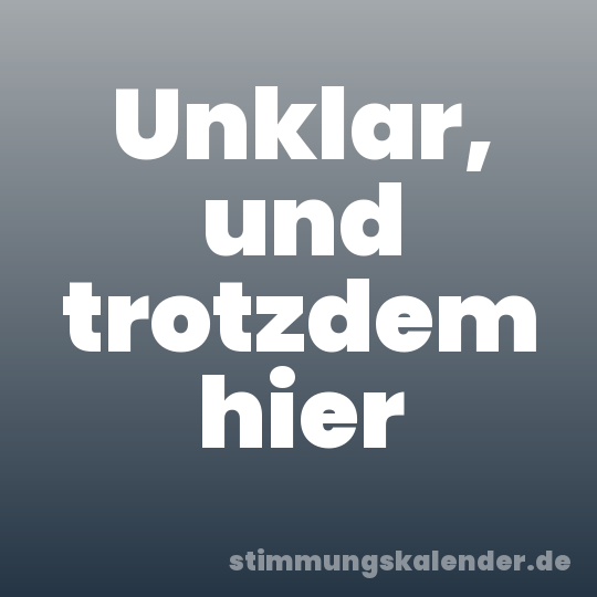 Unklar, und trotzdem hier