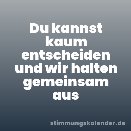 Du kannst kaum entscheiden und wir halten gemeinsam aus