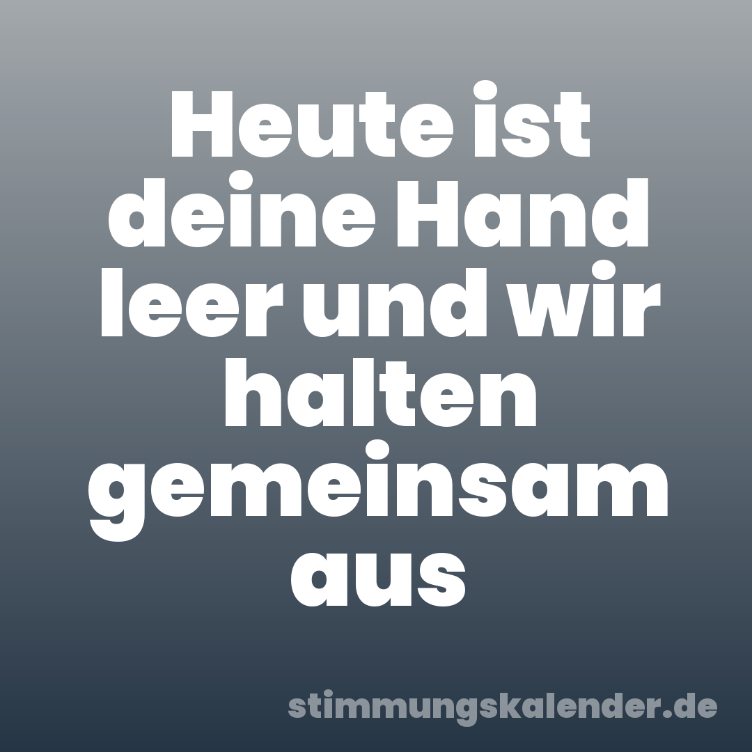Heute ist deine Hand leer und wir halten gemeinsam aus