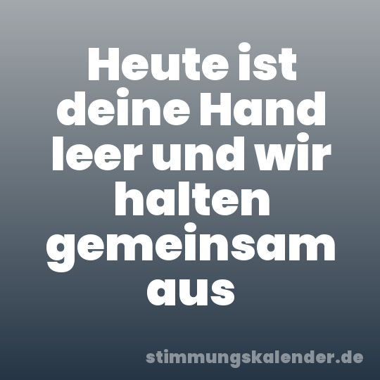 Heute ist deine Hand leer und wir halten gemeinsam aus
