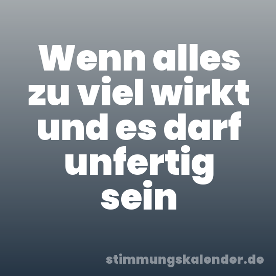 Wenn alles zu viel wirkt und es darf unfertig sein