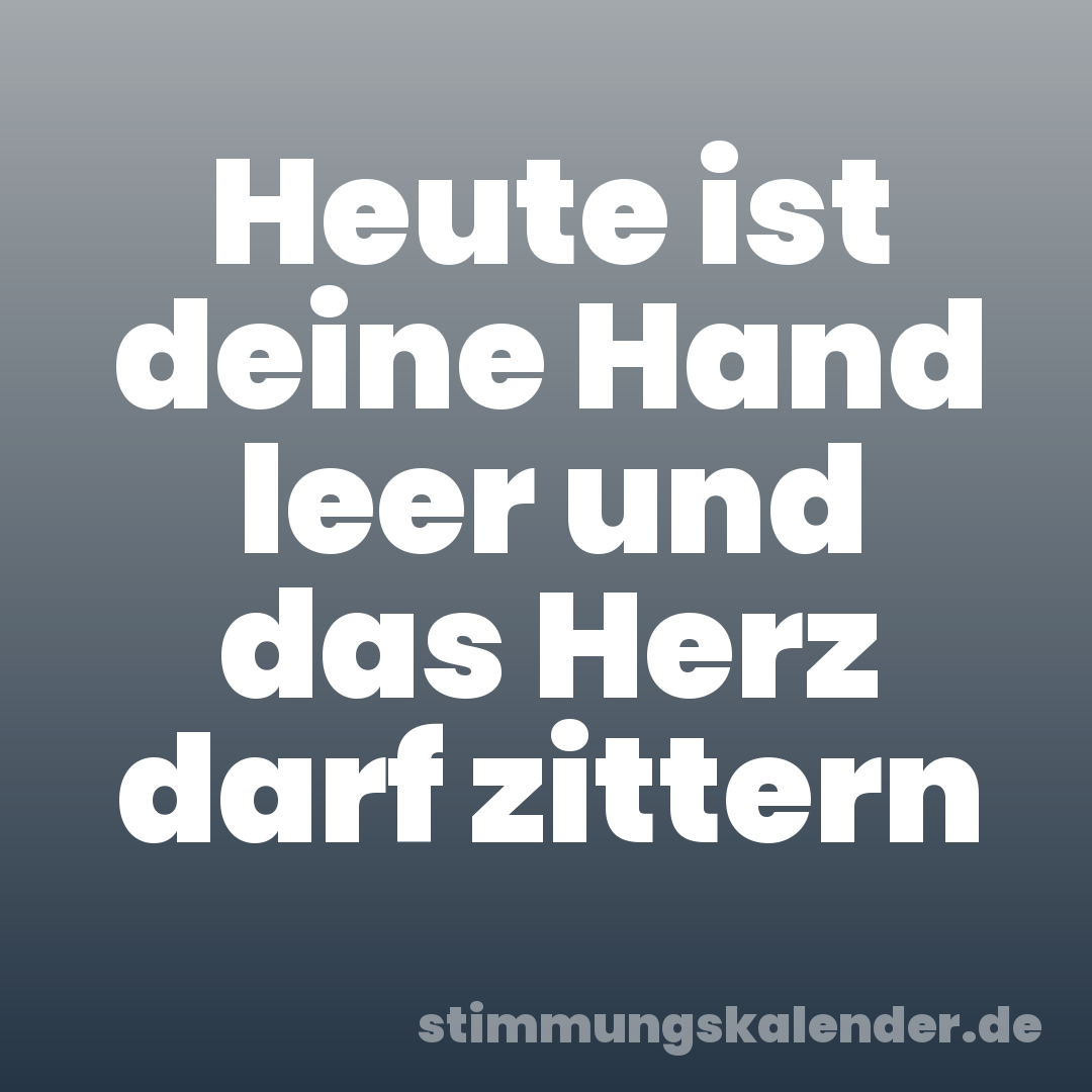 Heute ist deine Hand leer und das Herz darf zittern