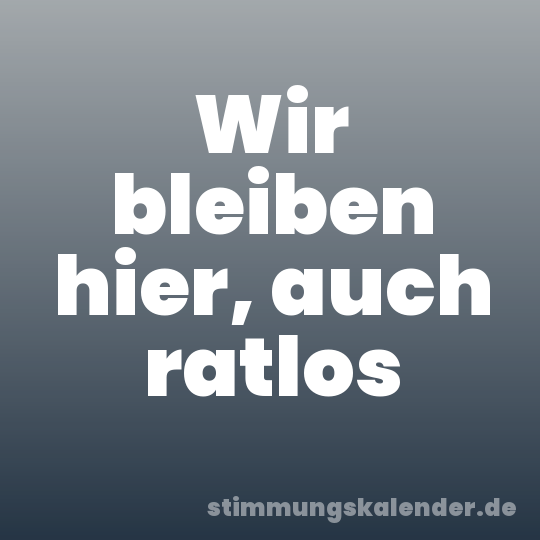 Wir bleiben hier, auch ratlos