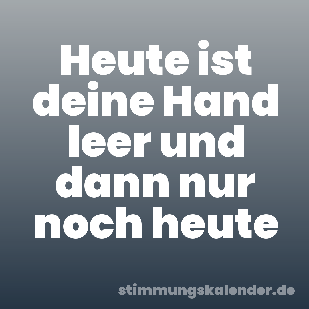 Heute ist deine Hand leer und dann nur noch heute