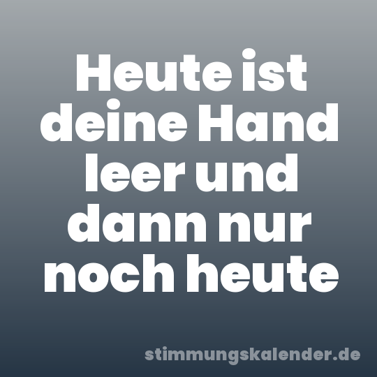 Heute ist deine Hand leer und dann nur noch heute