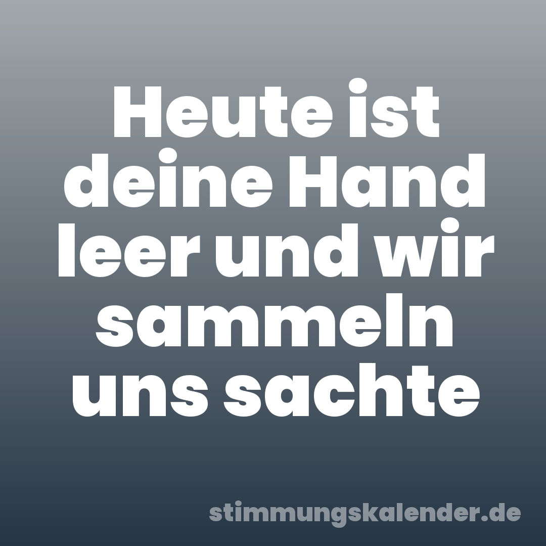 Heute ist deine Hand leer und wir sammeln uns sachte