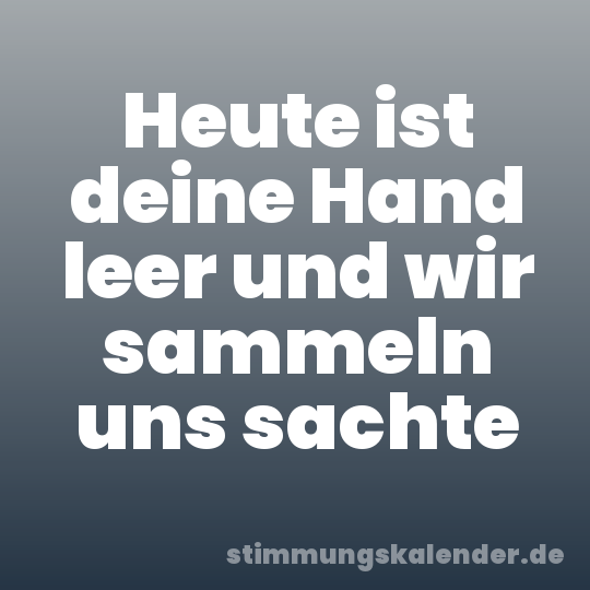 Heute ist deine Hand leer und wir sammeln uns sachte