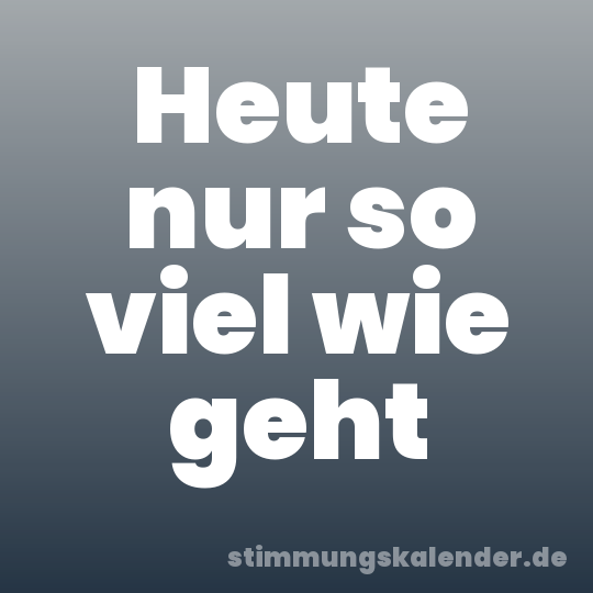Heute nur so viel wie geht