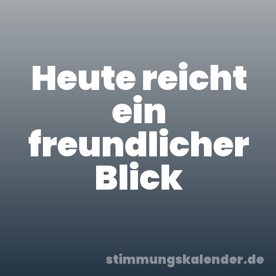 Heute reicht ein freundlicher Blick