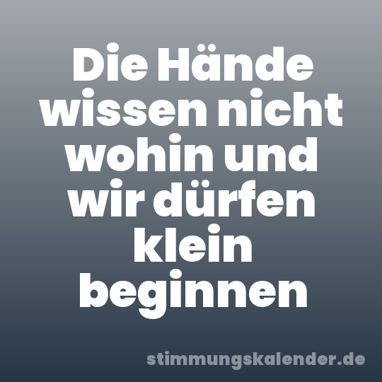 Die Hände wissen nicht wohin und wir dürfen klein beginnen