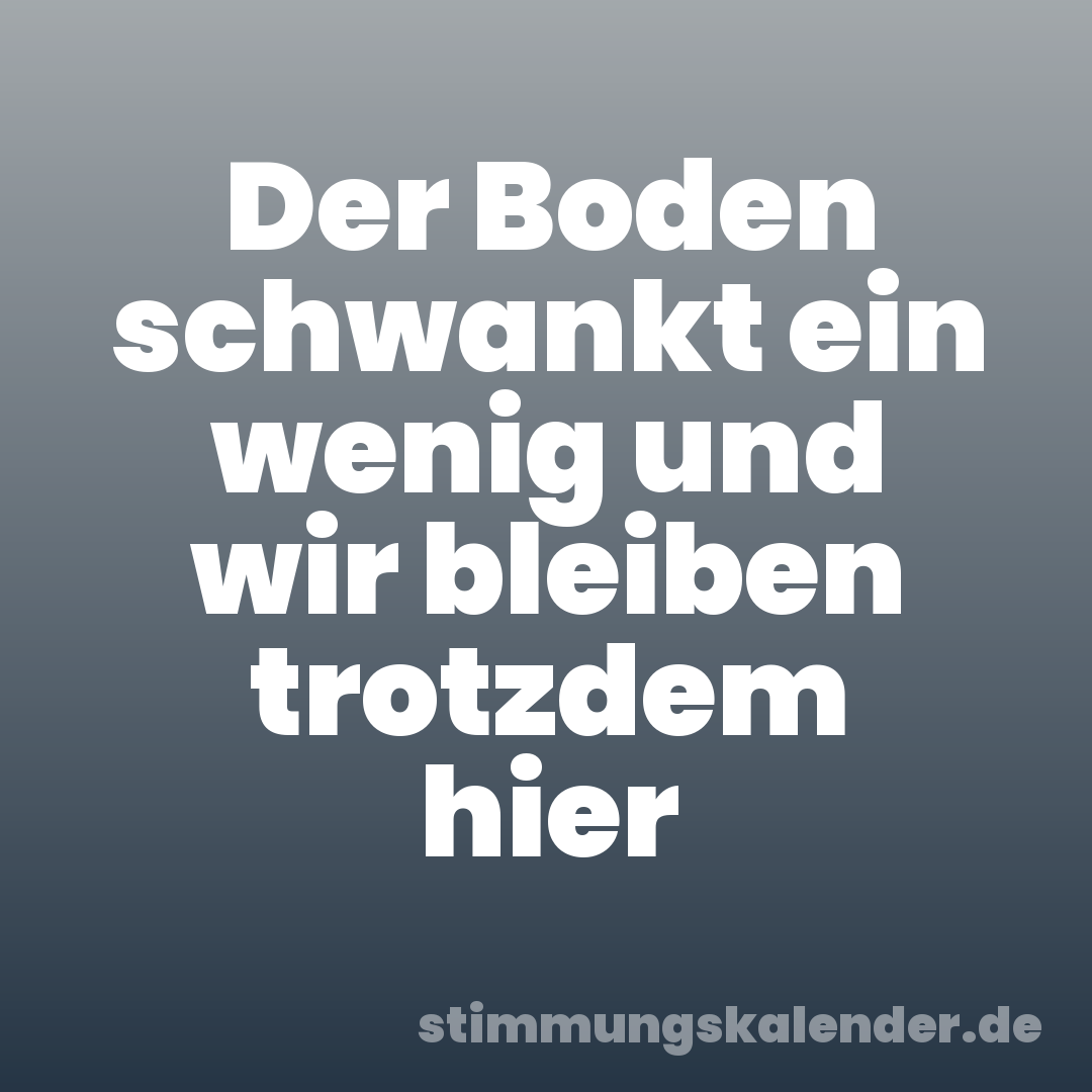 Der Boden schwankt ein wenig und wir bleiben trotzdem hier