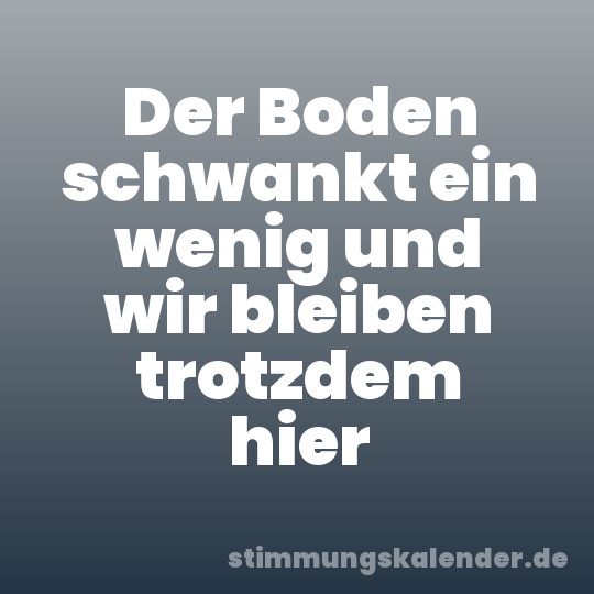 Der Boden schwankt ein wenig und wir bleiben trotzdem hier