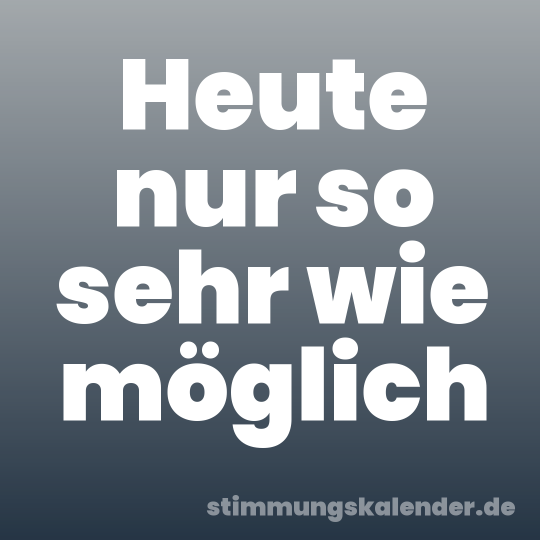 Heute nur so sehr wie möglich