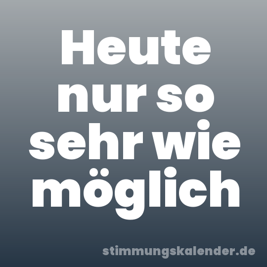 Heute nur so sehr wie möglich