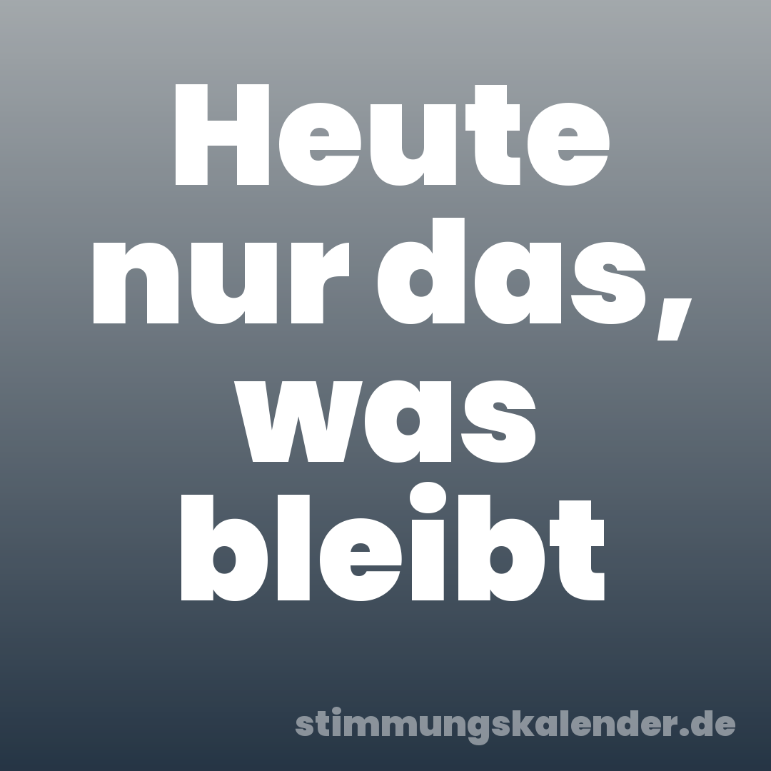 Heute nur das, was bleibt