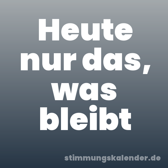 Heute nur das, was bleibt