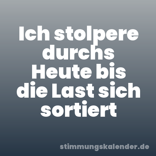 Ich stolpere durchs Heute bis die Last sich sortiert