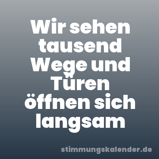 Wir sehen tausend Wege und Türen öffnen sich langsam