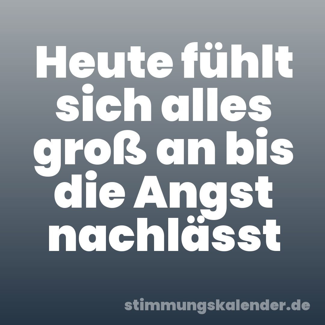 Heute fühlt sich alles groß an bis die Angst nachlässt