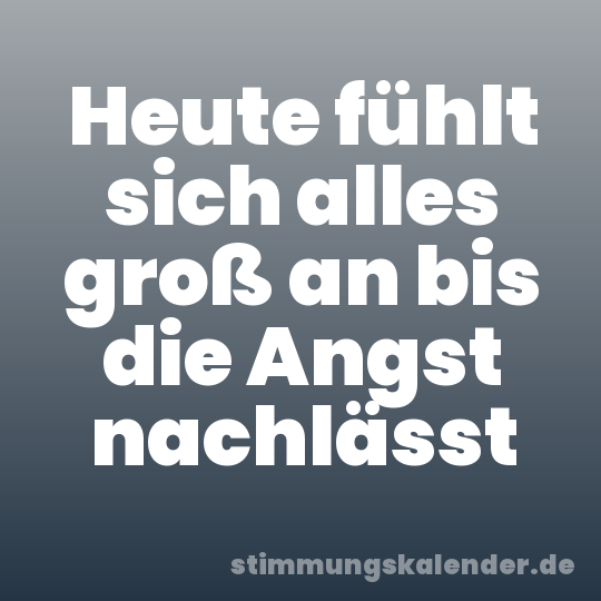 Heute fühlt sich alles groß an bis die Angst nachlässt