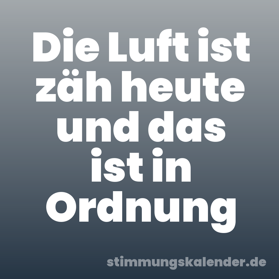 Die Luft ist zäh heute und das ist in Ordnung