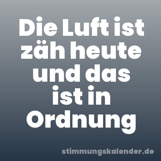 Die Luft ist zäh heute und das ist in Ordnung