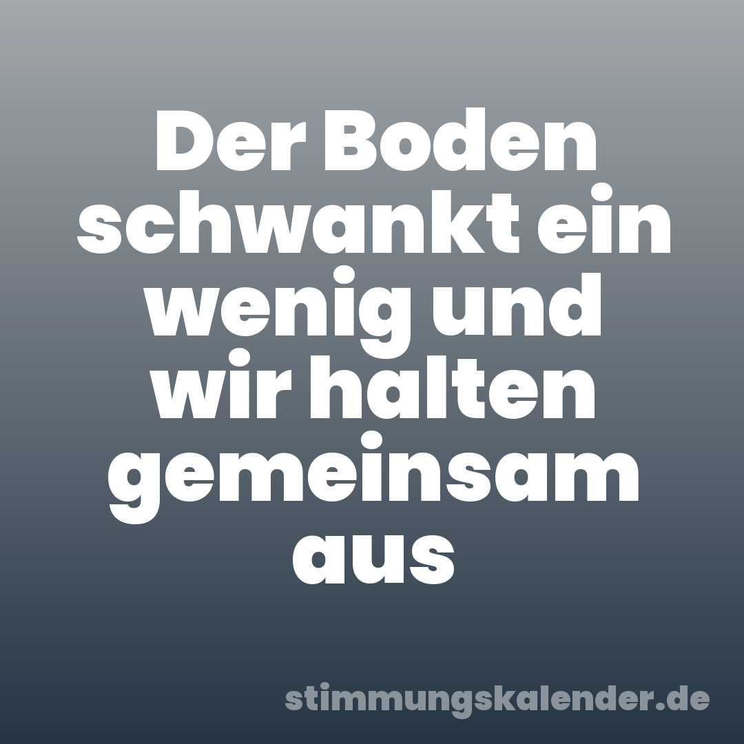 Der Boden schwankt ein wenig und wir halten gemeinsam aus