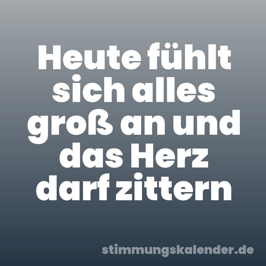 Heute fühlt sich alles groß an und das Herz darf zittern