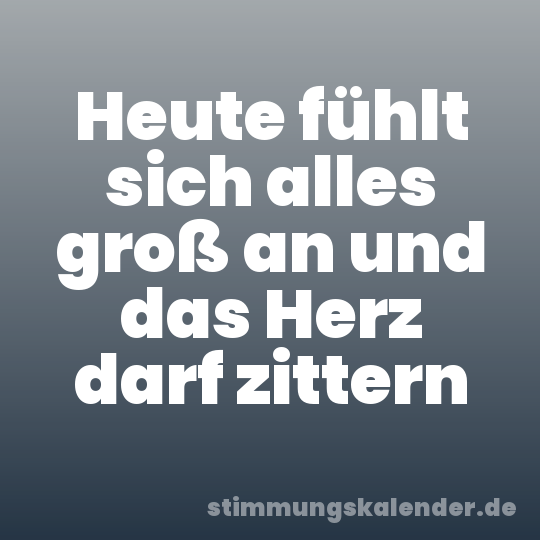 Heute fühlt sich alles groß an und das Herz darf zittern