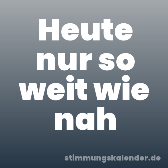 Heute nur so weit wie nah