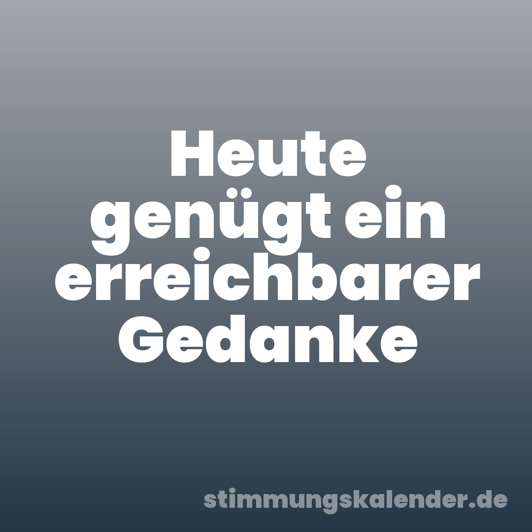 Heute genügt ein erreichbarer Gedanke