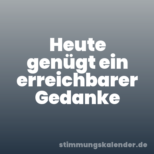 Heute genügt ein erreichbarer Gedanke