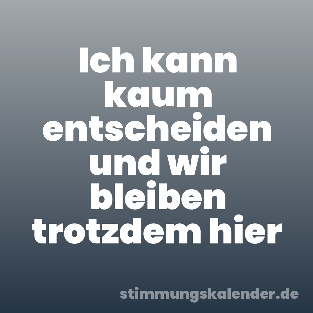 Ich kann kaum entscheiden und wir bleiben trotzdem hier