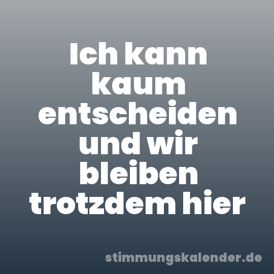 Ich kann kaum entscheiden und wir bleiben trotzdem hier